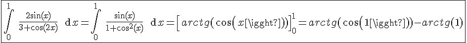 4$ \fbox{\Bigint_0^{1} \ \fr{2\sin(x)}{3+\cos(2x)} \ \text{d}x=\Bigint_0^{1} \ \fr{\sin(x)}{1+\cos^2(x)} \ \text{d}x = \[arctg(cos(x))\]_0^1 = arctg(cos(1))-arctg(1)